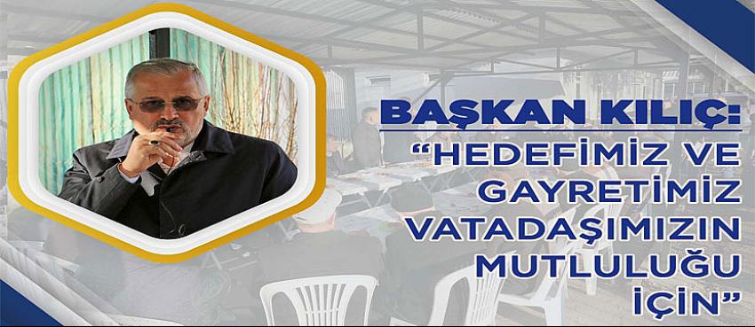 Başkan kılıç, hedefimiz ve gayretimiz vatadaşımızın mutluluğu için