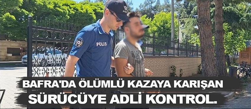 Bafra'da ölümlü kazaya karışan sürücüye adli kontrol