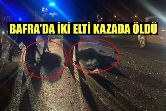 Bafra’da kamyonetin çarptığı iki elti öldü